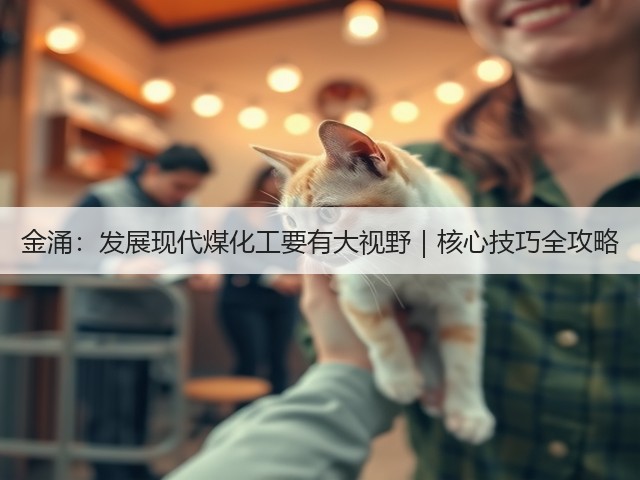 金涌：发展现代煤化工要有大视野｜核心技巧全攻略(图3)
