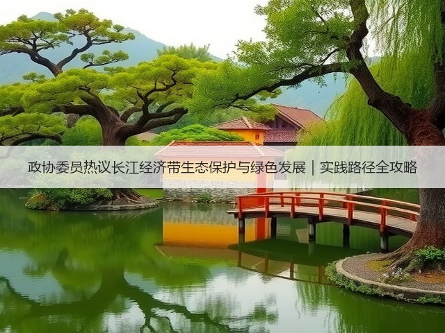 政协委员热议长江经济带生态保护与绿色发展｜实践路径全攻略(图1)