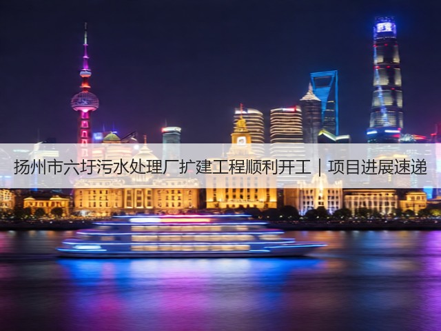 扬州市六圩污水处理厂扩建工程顺利开工｜项目进展速递(图3)