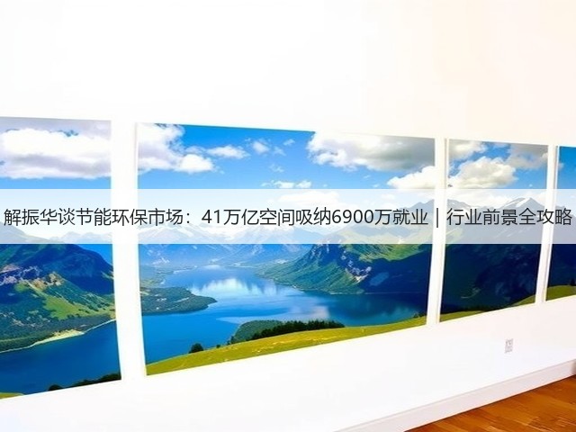 解振华谈节能环保市场:41万亿空间吸纳6900万就业|行业前景全攻略(图1) 解振华谈节能环保市场:41万亿空间吸纳6900万就业|行业前景全攻略(图1)