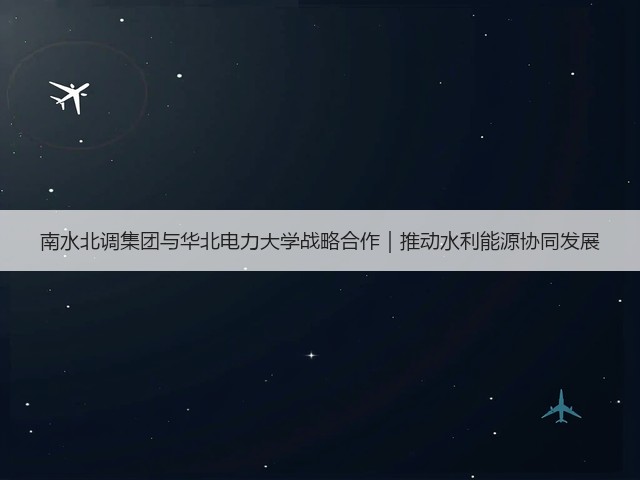南水北调集团与华北电力大学战略合作|推动水利能源协同发展(图1) 南水北调集团与华北电力大学战略合作|推动水利能源协同发展(图1)