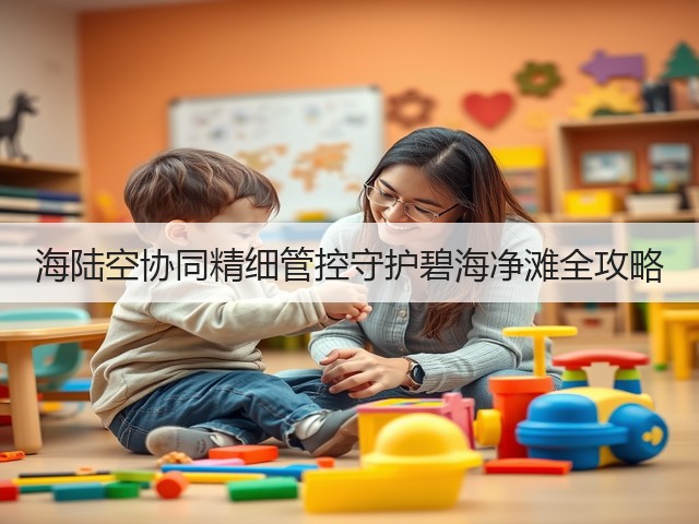 海陆空协同精细管控守护碧海净滩全攻略(图3) 海陆空协同精细管控守护碧海净滩全攻略(图3)