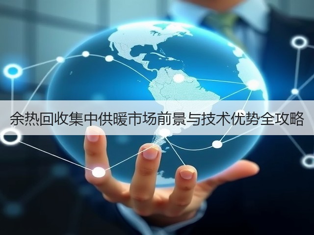 余热回收集中供暖市场前景与技术优势全攻略(图3)