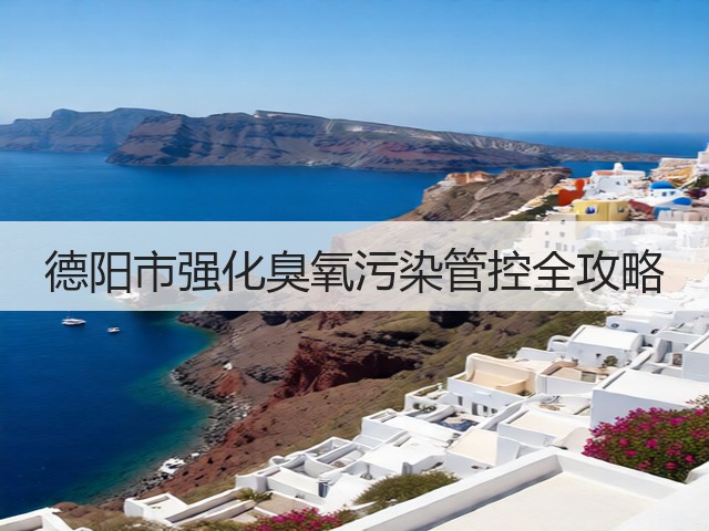 德阳市强化臭氧污染管控全攻略(图1) 德阳市强化臭氧污染管控全攻略(图1)