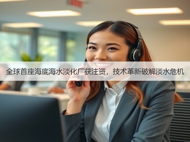 全球首座海底海水淡化厂获注资，技术革新破解淡水危机(图3)