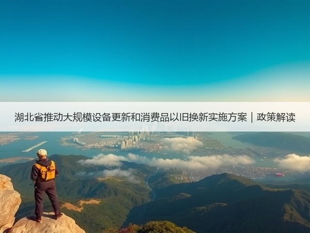 湖北省推动大规模设备更新和消费品以旧换新实施方案｜政策解读(图3)