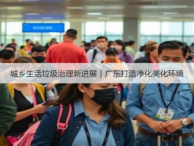 城乡生活垃圾治理新进展｜广东打造净化美化环境(图3)