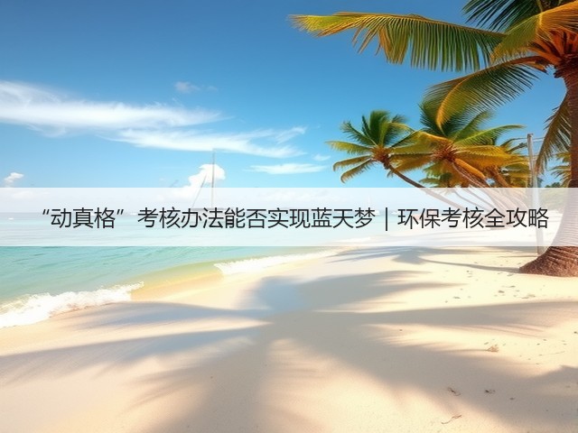 “动真格”考核办法能否实现蓝天梦｜环保考核全攻略(图1)