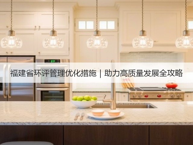福建省环评管理优化措施｜助力高质量发展全攻略(图1)