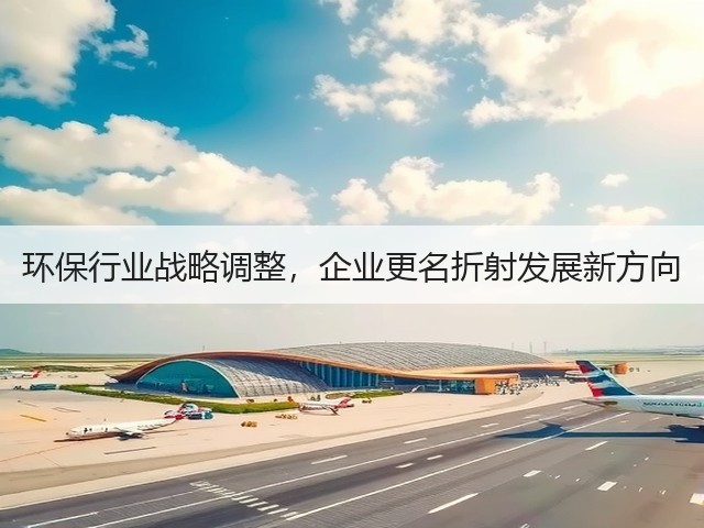环保行业战略调整,企业更名折射发展新方向(图2) 环保行业战略调整,企业更名折射发展新方向(图2)