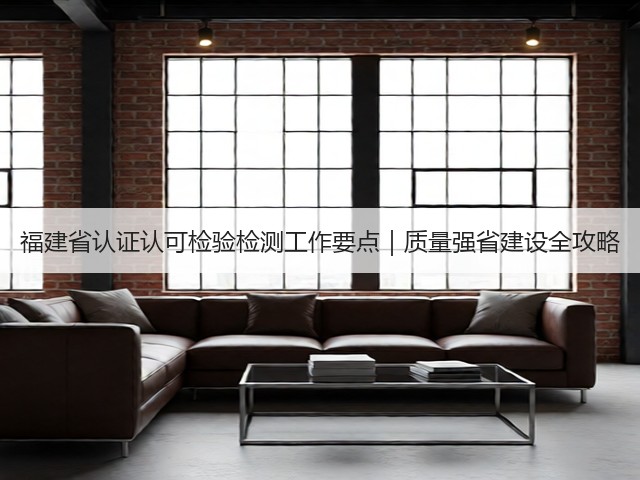 福建省认证认可检验检测工作要点｜质量强省建设全攻略(图1)