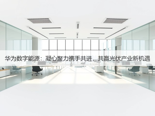 华为数字能源：凝心聚力携手共进，共赢光伏产业新机遇(图3)