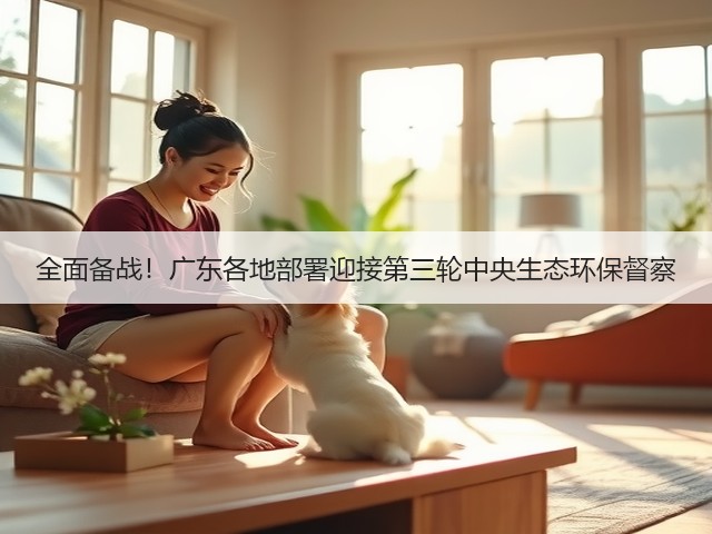 全面备战！广东各地部署迎接第三轮中央生态环保督察(图2)