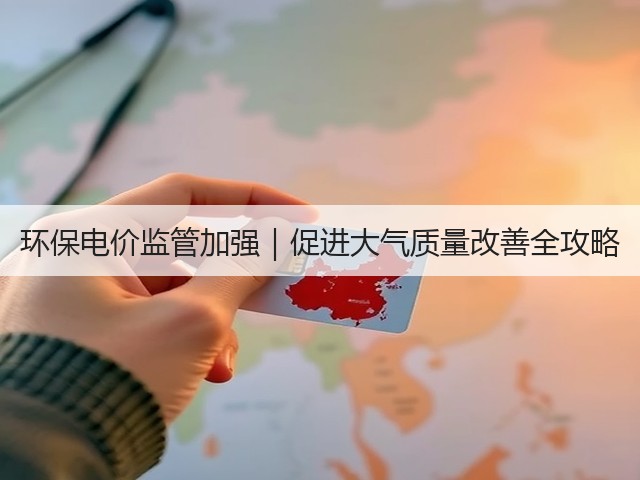 环保电价监管加强｜促进大气质量改善全攻略(图3)