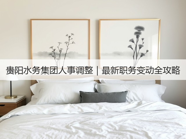 贵阳水务集团人事调整｜最新职务变动全攻略(图3)