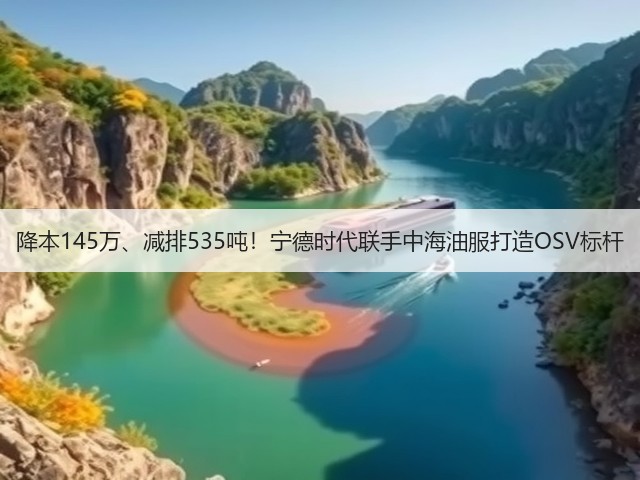降本145万、减排535吨！宁德时代联手中海油服打造OSV标杆(图3)