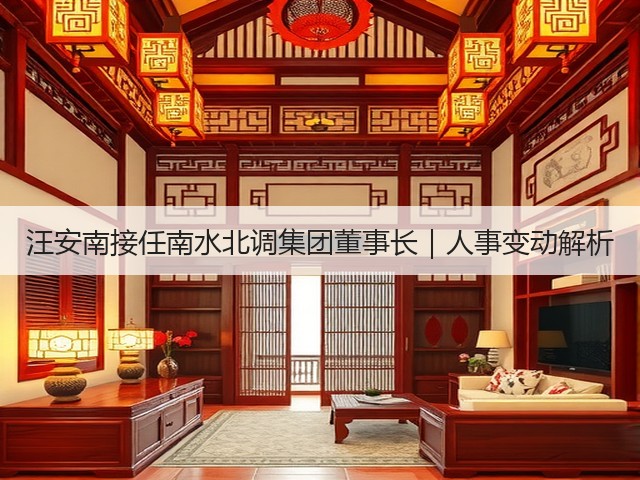 汪安南接任南水北调集团董事长｜人事变动解析(图3)