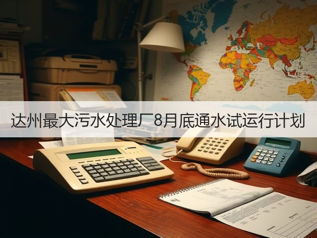 达州最大污水处理厂8月底通水试运行计划(图1)