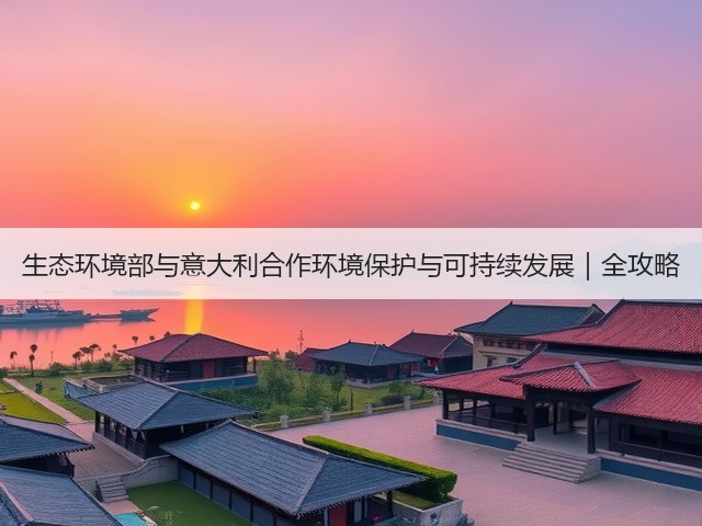 生态环境部与意大利合作环境保护与可持续发展｜全攻略(图1)