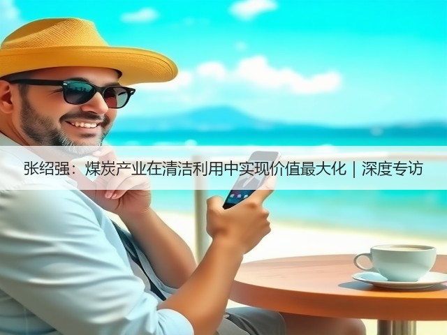 张绍强：煤炭产业在清洁利用中实现价值最大化｜深度专访(图1)