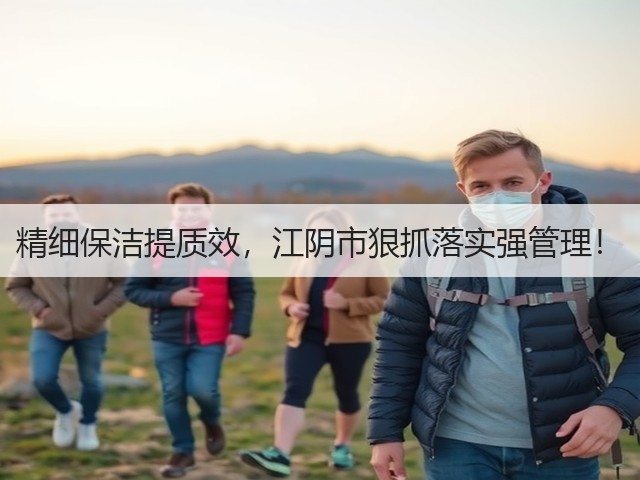 精细保洁提质效，江阴市狠抓落实强管理！(图3)
