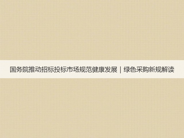 国务院推动招标投标市场规范健康发展|绿色采购新规解读(图3) 国务院推动招标投标市场规范健康发展|绿色采购新规解读(图3)
