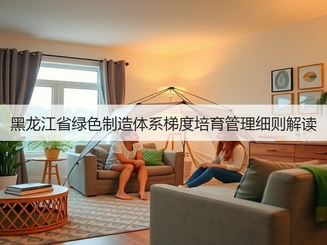 黑龙江省绿色制造体系梯度培育管理细则解读(图1)