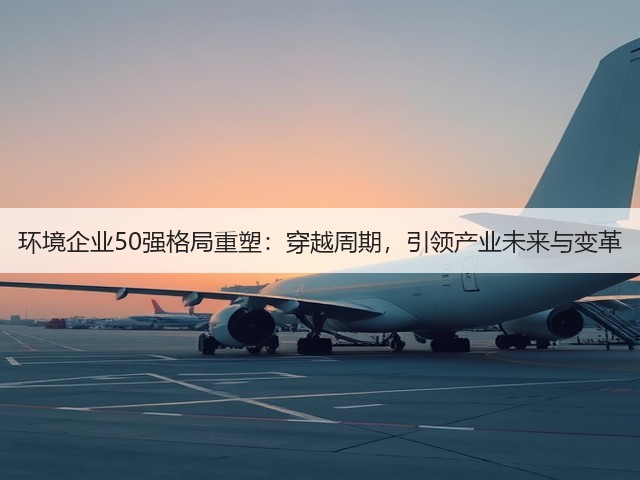 环境企业50强格局重塑：穿越周期，引领产业未来与变革(图2)