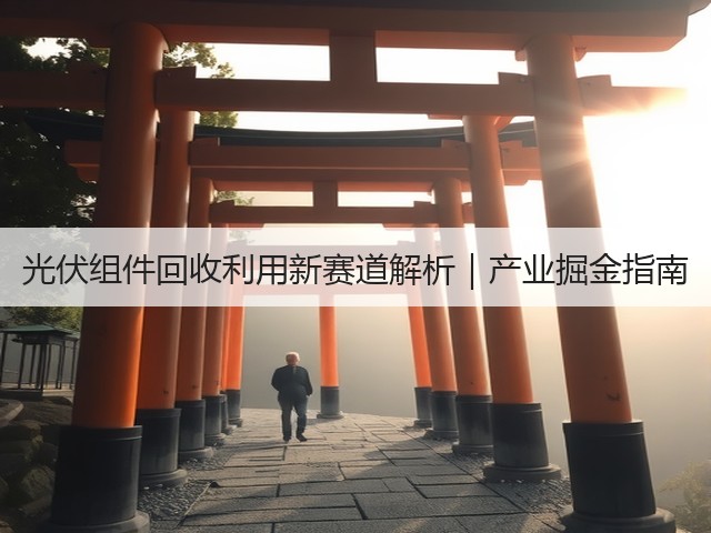 光伏组件回收利用新赛道解析｜产业掘金指南(图3)