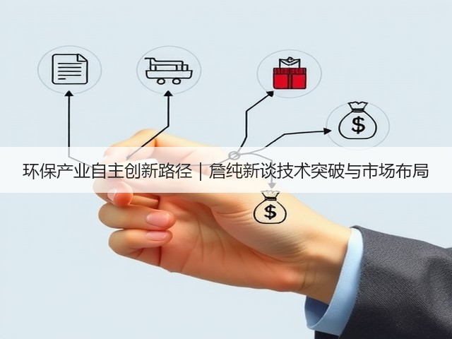 环保产业自主创新路径｜詹纯新谈技术突破与市场布局(图1)