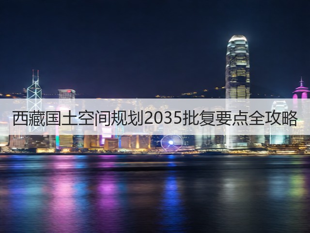 西藏国土空间规划2035批复要点全攻略(图1)