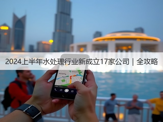 2024上半年水处理行业新成立17家公司|全攻略(图1) 2024上半年水处理行业新成立17家公司|全攻略(图1)