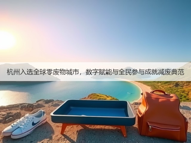 杭州入选全球零废物城市，数字赋能与全民参与成就减废典范(图2)