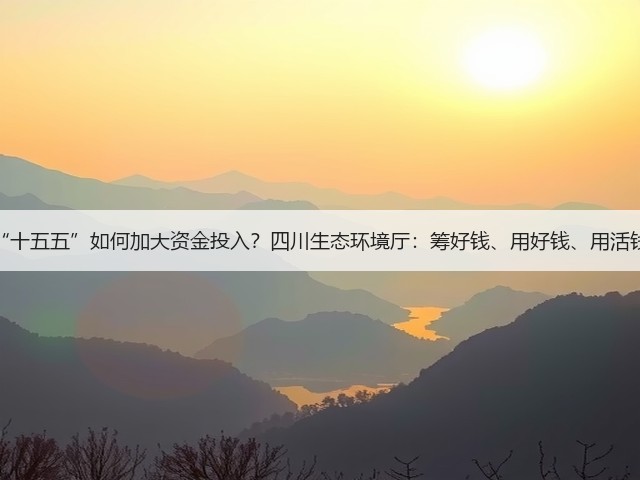 “十五五”如何加大资金投入？四川生态环境厅：筹好钱、用好钱、用活钱(图3)