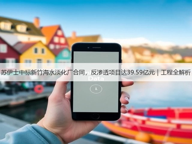 苏伊士中标新竹海水淡化厂合同，反渗透项目达39.59亿元｜工程全解析(图3)