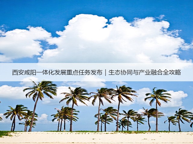 西安咸阳一体化发展重点任务发布｜生态协同与产业融合全攻略(图3)