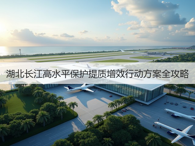 湖北长江高水平保护提质增效行动方案全攻略(图1)