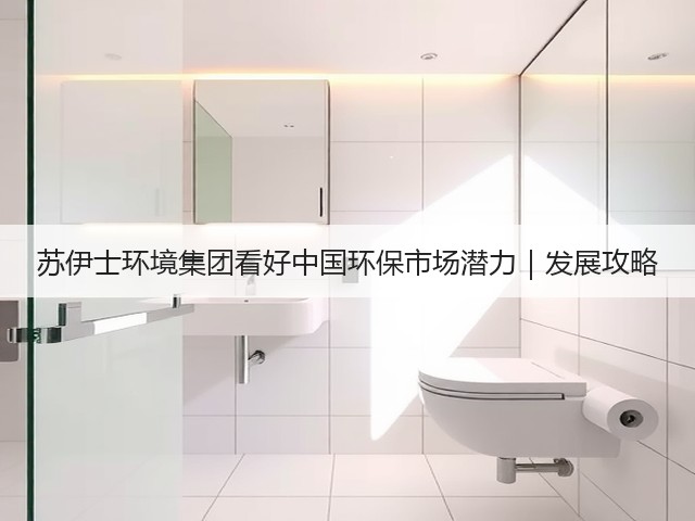 苏伊士环境集团看好中国环保市场潜力｜发展攻略(图3)