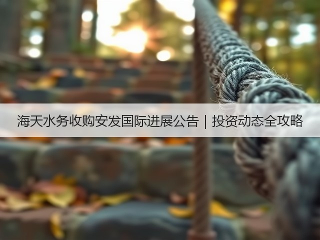 海天水务收购安发国际进展公告｜投资动态全攻略(图1)