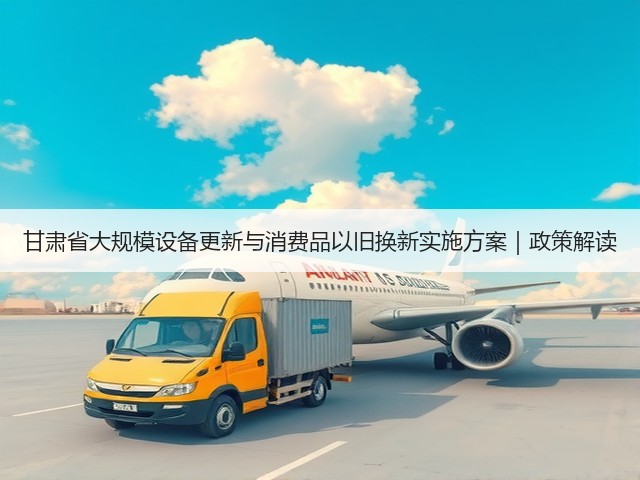 甘肃省大规模设备更新与消费品以旧换新实施方案｜政策解读(图1)