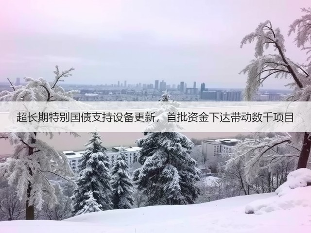 超长期特别国债支持设备更新,首批资金下达带动数千项目(图2) 超长期特别国债支持设备更新,首批资金下达带动数千项目(图2)
