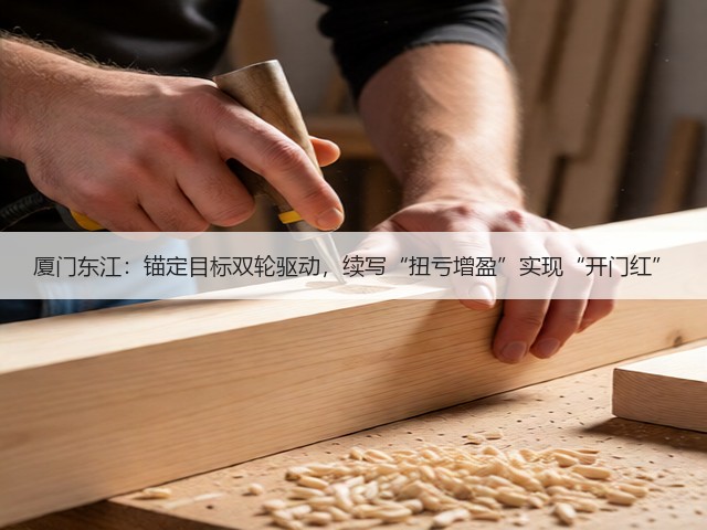厦门东江：锚定目标双轮驱动，续写“扭亏增盈”实现“开门红”(图1)