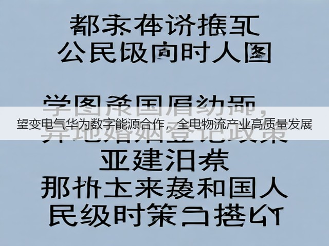 望变电气华为数字能源合作，全电物流产业高质量发展(图1)