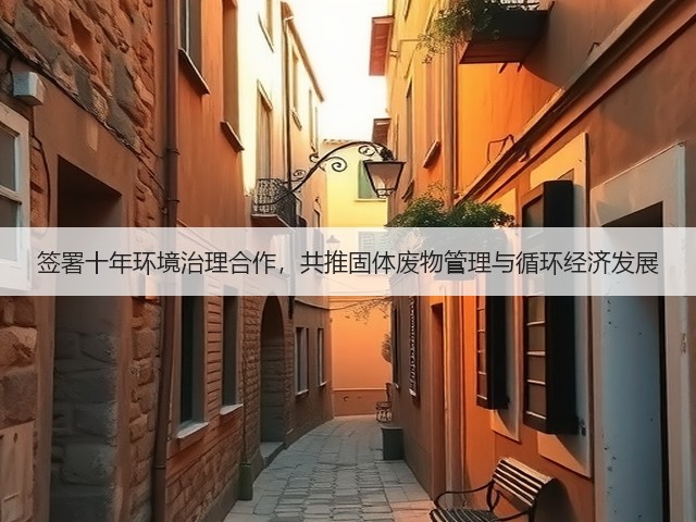 签署十年环境治理合作，共推固体废物管理与循环经济发展(图1)