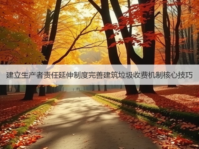 建立生产者责任延伸制度完善建筑垃圾收费机制核心技巧(图2)