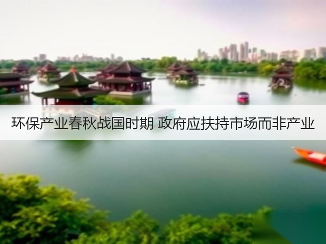 环保产业春秋战国时期 政府应扶持市场而非产业(图1) 环保产业春秋战国时期 政府应扶持市场而非产业(图1)