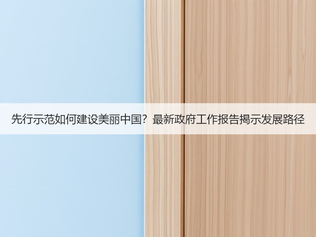 先行示范如何建设美丽中国?最新政府工作报告揭示发展路径(图1) 先行示范如何建设美丽中国?最新政府工作报告揭示发展路径(图1)