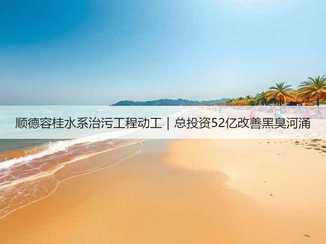 顺德容桂水系治污工程动工|总投资52亿改善黑臭河涌(图3) 顺德容桂水系治污工程动工|总投资52亿改善黑臭河涌(图3)