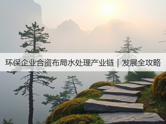 环保企业合资布局水处理产业链|发展全攻略(图3) 环保企业合资布局水处理产业链|发展全攻略(图3)