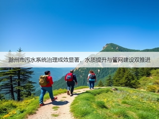 滁州市污水系统治理成效显著,水质提升与管网建设双推进(图2) 滁州市污水系统治理成效显著,水质提升与管网建设双推进(图2)